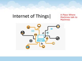 Internet of Things| A Place Where
Machines talk to
Machines
 