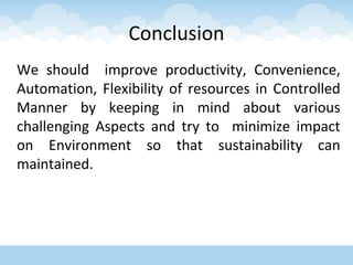Conclusion
We should improve productivity, Convenience,
Automation, Flexibility of resources in Controlled
Manner by keeping in mind about various
challenging Aspects and try to minimize impact
on Environment so that sustainability can
maintained.
 