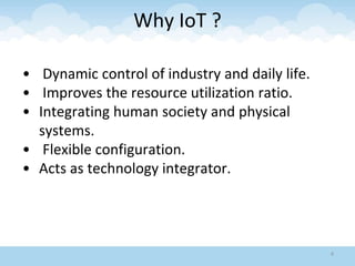 Why IoT ?
• Dynamic control of industry and daily life.
• Improves the resource utilization ratio.
• Integrating human society and physical
systems.
• Flexible configuration.
• Acts as technology integrator.
4
 