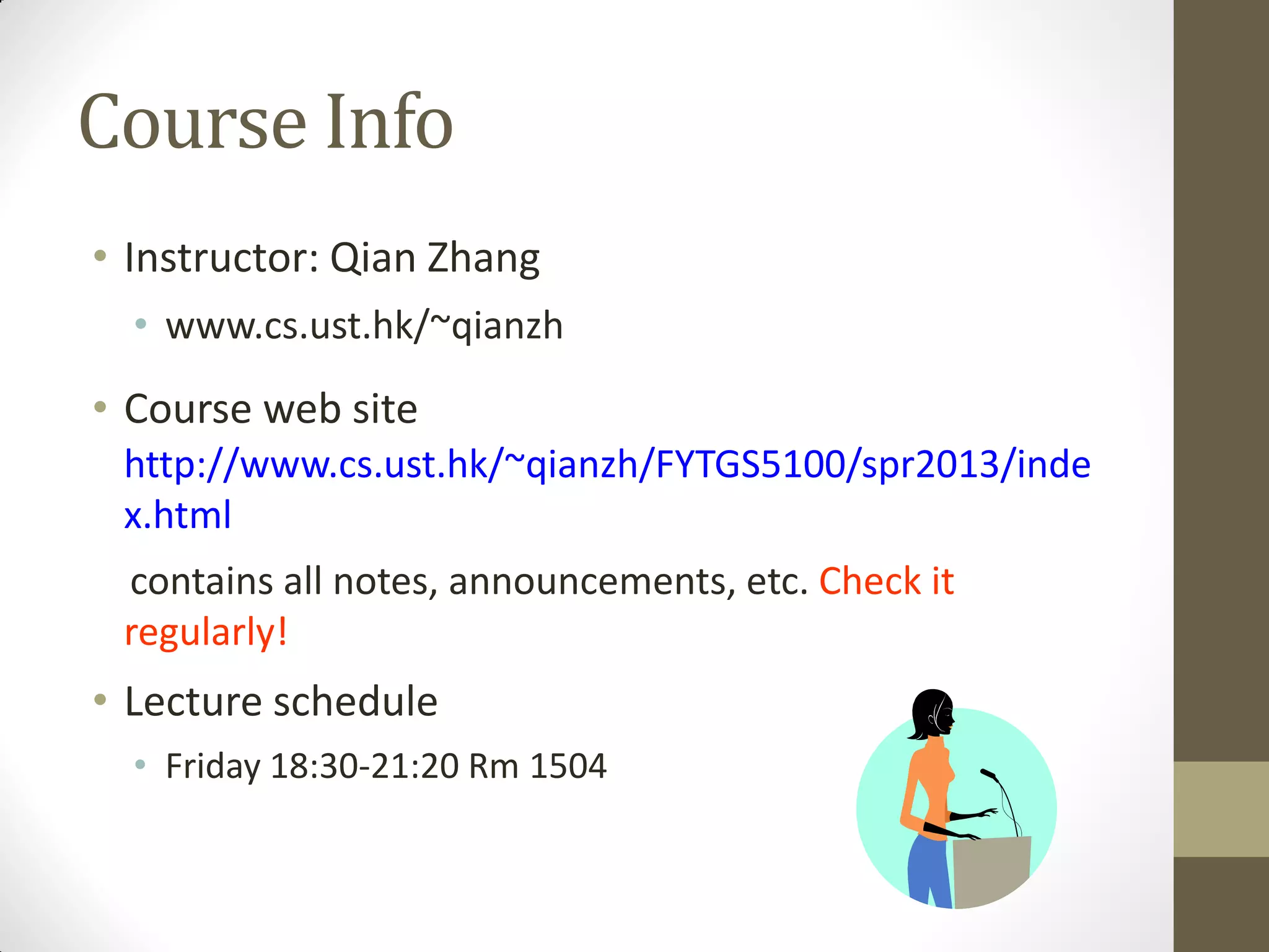 Course Info
• Instructor: Qian Zhang
• www.cs.ust.hk/~qianzh
• Course web site
http://www.cs.ust.hk/~qianzh/FYTGS5100/spr2013/inde
x.html
contains all notes, announcements, etc. Check it
regularly!
• Lecture schedule
• Friday 18:30-21:20 Rm 1504
 