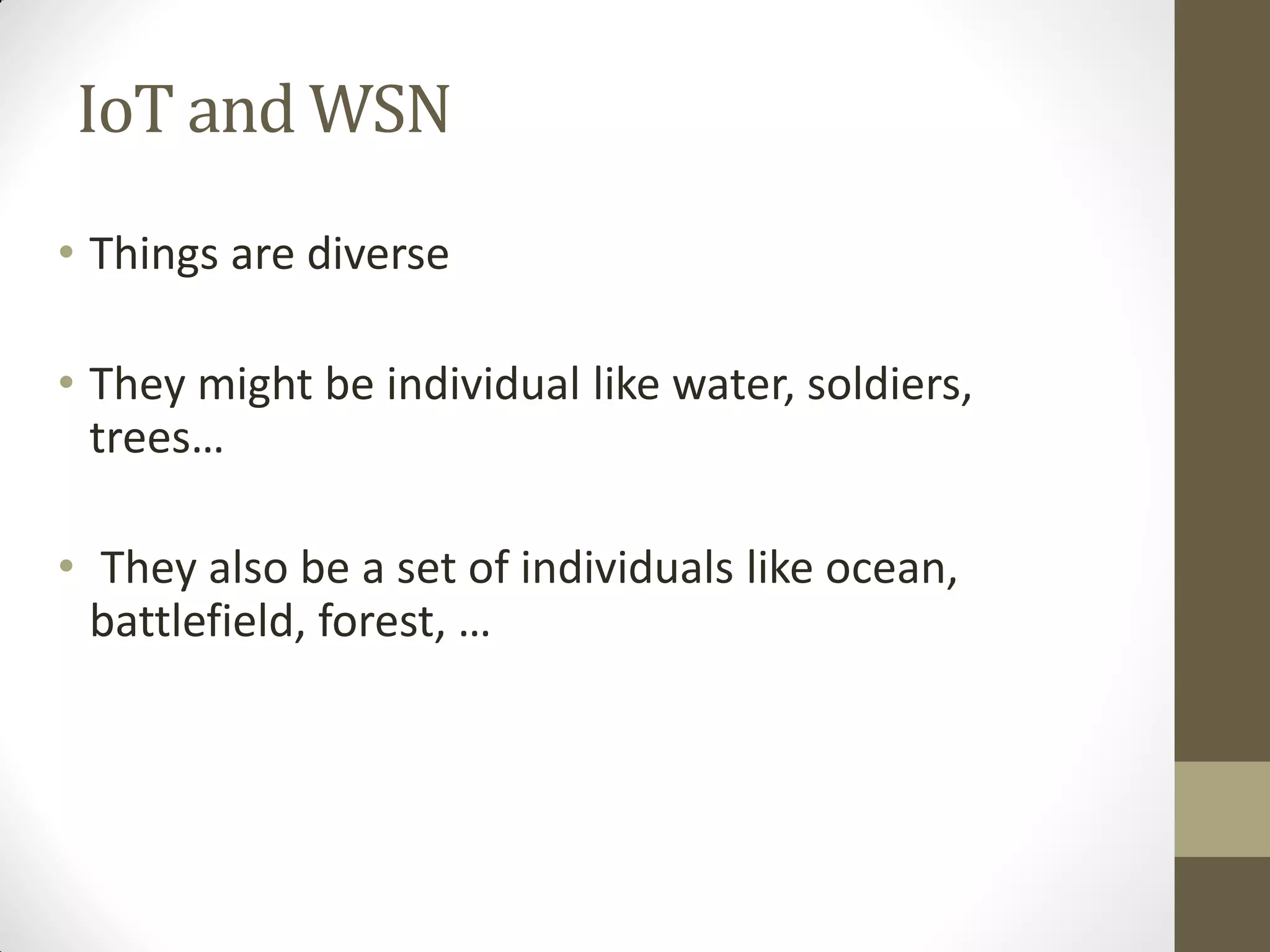 IoT and WSN
• Things are diverse
• They might be individual like water, soldiers,
trees…
• They also be a set of individuals like ocean,
battlefield, forest, …
 