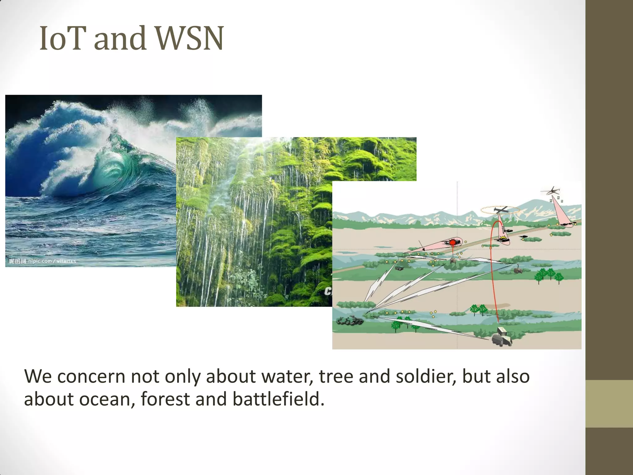 IoT and WSN
We concern not only about water, tree and soldier, but also
about ocean, forest and battlefield.
 