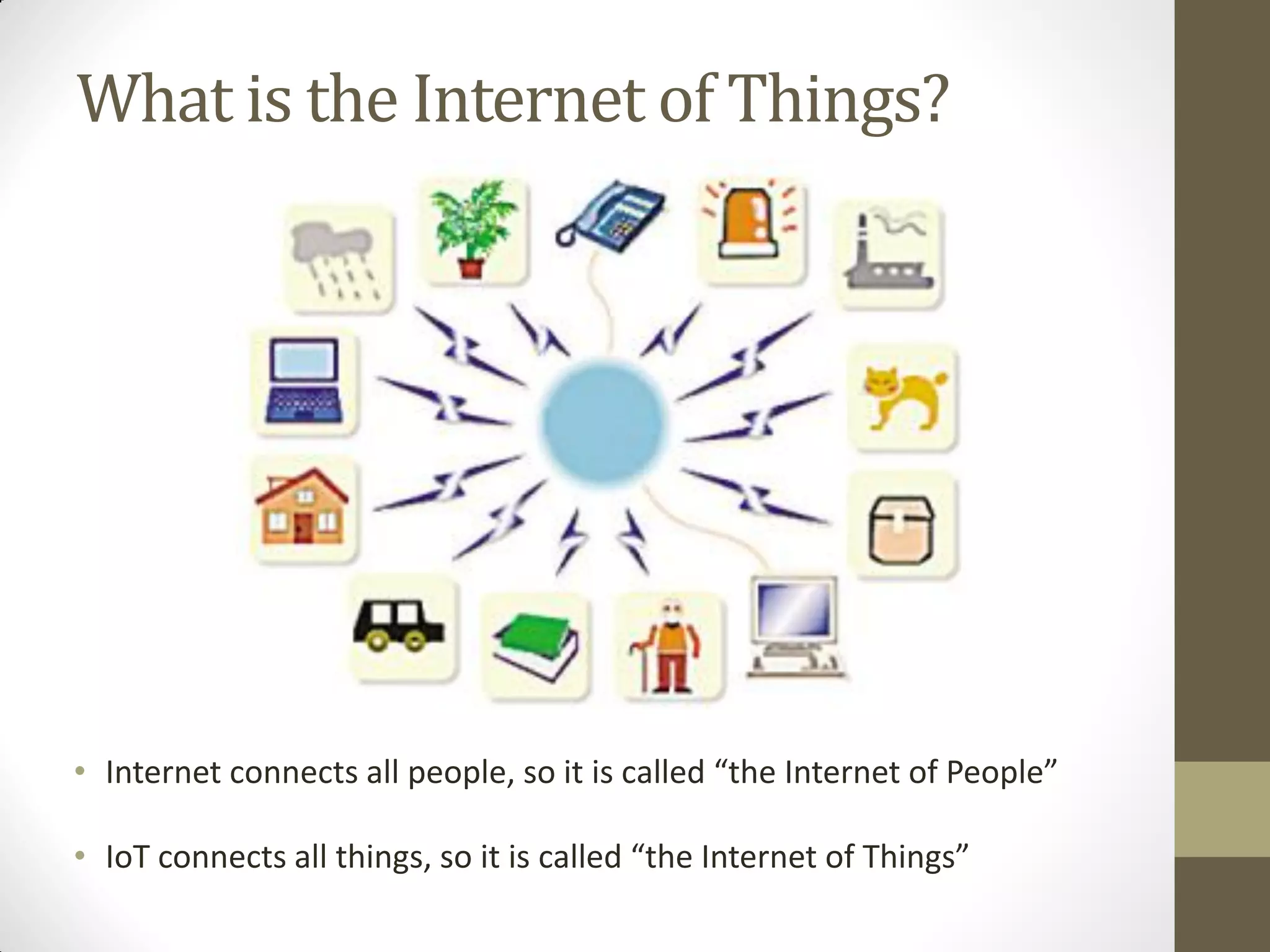 What is the Internet of Things?
• Internet connects all people, so it is called “the Internet of People”
• IoT connects all things, so it is called “the Internet of Things”
 