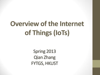 Overview of the Internet
of Things (IoTs)
Spring 2013
Qian Zhang
FYTGS, HKUST
 