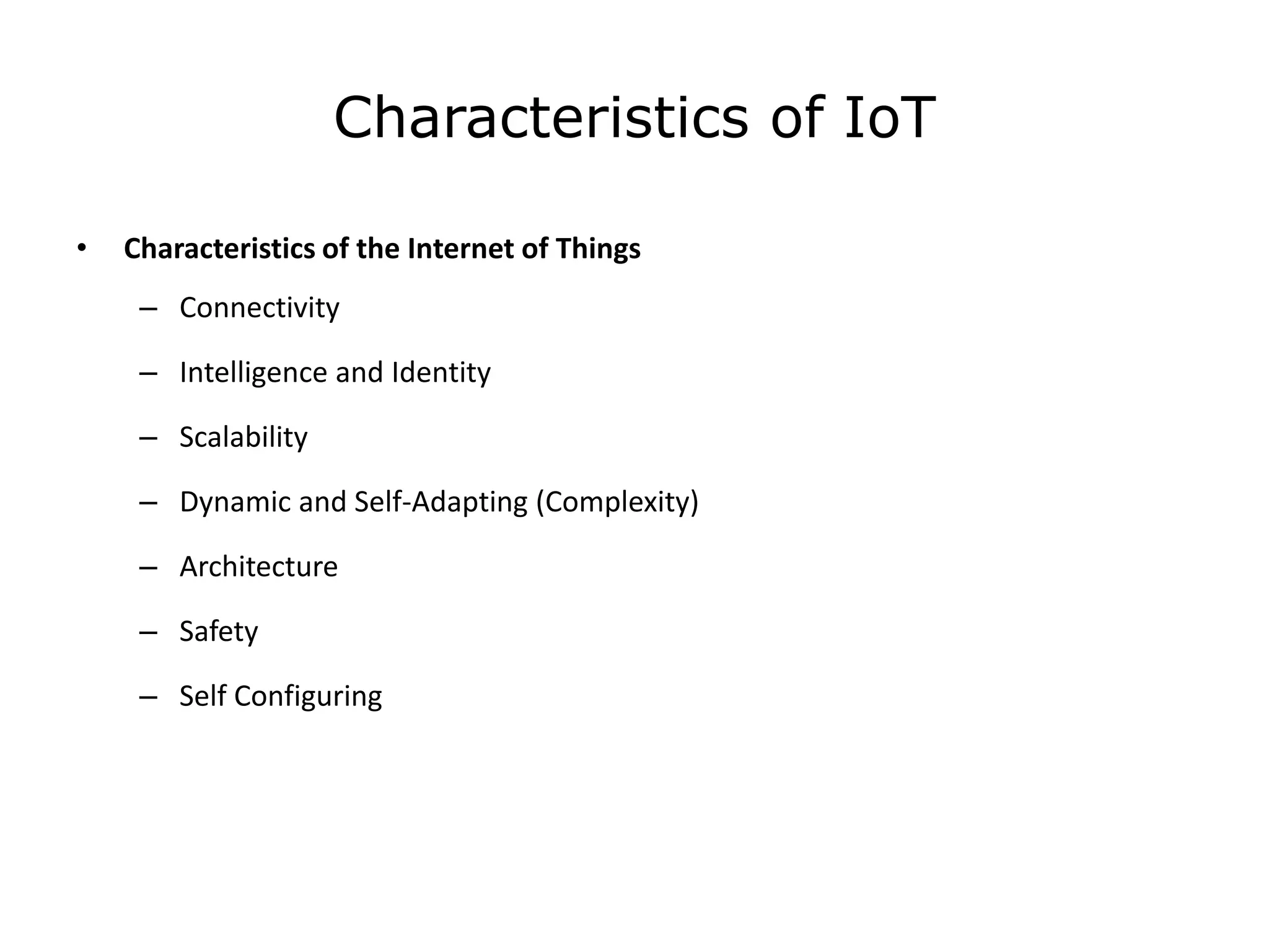 Characteristics of IoT
• Characteristics of the Internet of Things
– Connectivity
– Intelligence and Identity
– Scalability
– Dynamic and Self-Adapting (Complexity)
– Architecture
– Safety
– Self Configuring
 