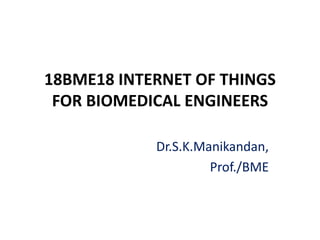 18BME18 INTERNET OF THINGS
FOR BIOMEDICAL ENGINEERS
Dr.S.K.Manikandan,
Prof./BME
 