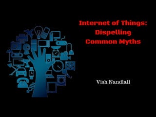 Internet of Things:
Dispelling
Common Myths
Vish Nandlall
 