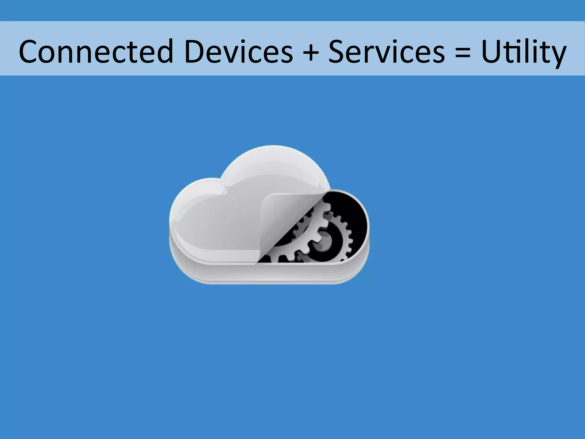 The	
  SoZware	
  Need	
  Connected	
  Devices	
  +	
  Services	
  =	
  Ulity	
  
 