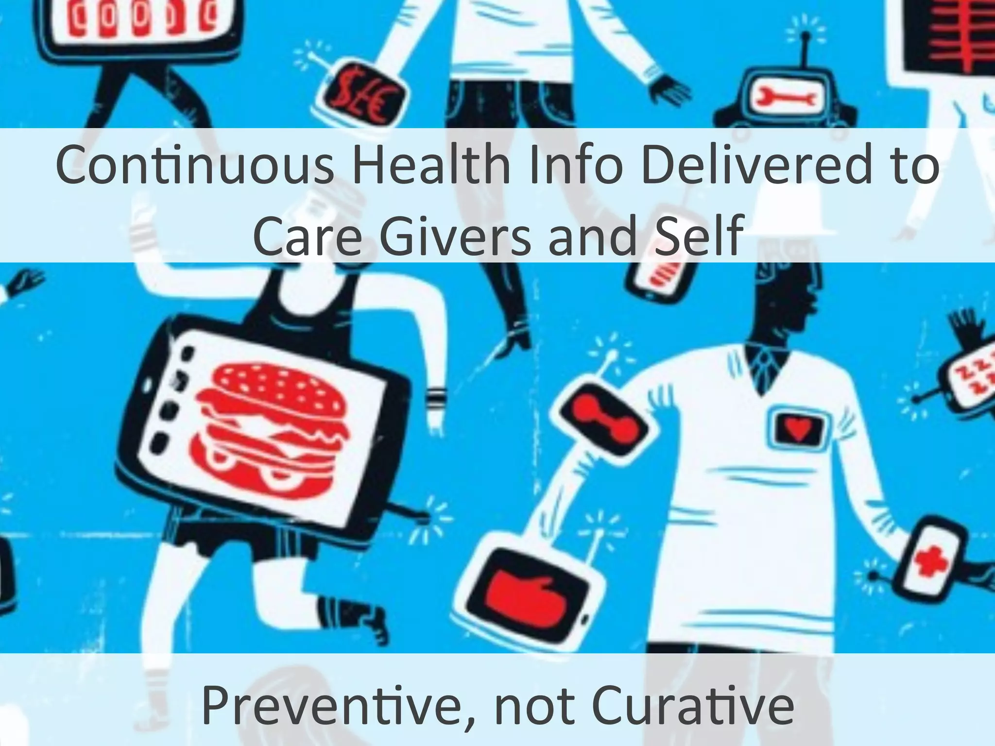 Connuous	
  Health	
  Info	
  Delivered	
  to	
  
Care	
  Givers	
  and	
  Self	
  
Prevenve,	
  not	
  Curave	
  
 