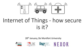 Internet of Things - how secure
is it?
28th January, De Montfort University
 