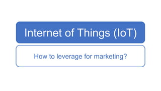 Internet of Things (IoT)
How to leverage for marketing?
 
