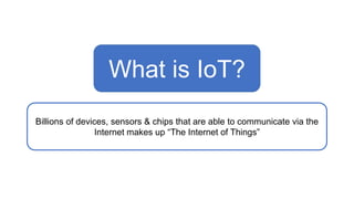 What is IoT?
Billions of devices, sensors & chips that are able to communicate via the
Internet makes up “The Internet of Things”
 