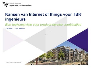 Kansen van Internet of things voor TBK
ingenieurs
Lecturer: J.R. Helmus
Een toekomstvisie voor product-service combinaties
-
 
