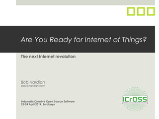 Are You Ready for Internet of Things?
The next Internet revolution
Bob Hardian
bob@hardian.com
Indonesia Creative Open Source Software
23-24 April 2014, Surabaya
1
 