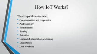 How IoT Works?
• Radio Frequency Identification (RFID) : To identify and track the data of
things.
• Sensor : To collect a...