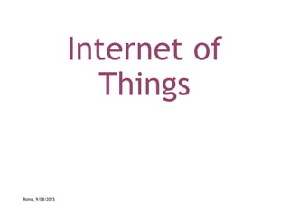 Internet of
Things
Roma, 9/08/2015
 