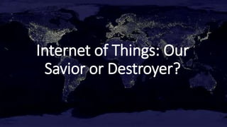 Internet of Things: Our
Savior or Destroyer?
 