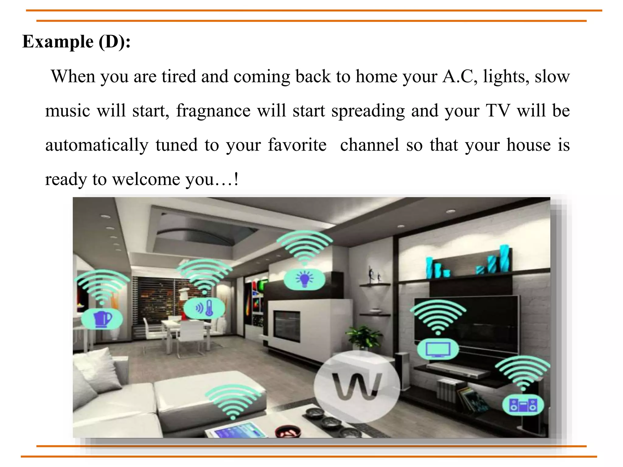 Example (D):
When you are tired and coming back to home your A.C, lights, slow
music will start, fragnance will start spreading and your TV will be
automatically tuned to your favorite channel so that your house is
ready to welcome you…!
 