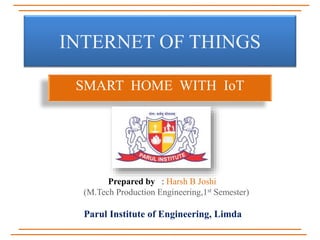 INTERNET OF THINGS
SMART HOME WITH IoT
Prepared by : Harsh B Joshi
(M.Tech Production Engineering,1st Semester)
Parul Institute of Engineering, Limda
 