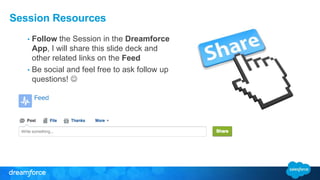 Session Resources
• Follow the Session in the Dreamforce
App, I will share this slide deck and
other related links on the Feed
• Be social and feel free to ask follow up
questions! 
 