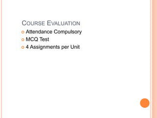 COURSE EVALUATION
 Attendance Compulsory
 MCQ Test
 4 Assignments per Unit
 