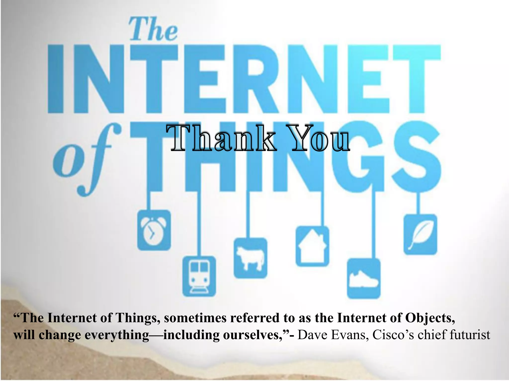 “The Internet of Things, sometimes referred to as the Internet of Objects,
will change everything—including ourselves,”- Dave Evans, Cisco’s chief futurist
 