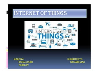 INTERNET OF THINGS
MADEBY: SUBMITTEDTO:
IFSHALZAHID SIRAMIRIJAZ
20-BBA-027
INTERNET OF THINGS
MADEBY: SUBMITTEDTO:
IFSHALZAHID SIRAMIRIJAZ
20-BBA-027
 