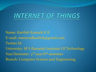 Name: Karthik Kamath K R
E-mail: meetcoolkarthik@gmail.com
Twitter Id:
University: M S Ramaiah Institute Of Technology
Year/Semester: 3rd year/6th semester
Branch: Computer Science and Engineering
 