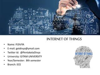• Name: P.DIVYA
• E-mail: getdivya@ymail.com
• Twitter Id: @PentakotaDivya
• University: GITAM UNIVERSITY
• Year/Semester: 8th semester
• Branch: ECE
INTERNET OF THINGS
 