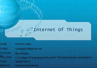 Internet Of Things
Rushil M Gajjar
rushilgajjar34@gmail.com
@rushilgajjar
L D College Of Engineering (GUJARAT TECHNOLOGICAL UNIVERSITY)
SEMESTER 2
Computer Engineering
NAME
E-MAIL
TWITTER
ID
COLLEGE
YEAR
BRANCH
 