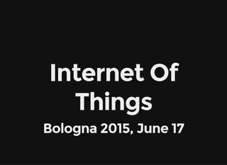 Internet Of
Things
Bologna 2015, June 17
 