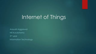 Internet of Things
Aayushi Aggarwal
NIT,Kurukshetra
3rd year
Information Technology
 