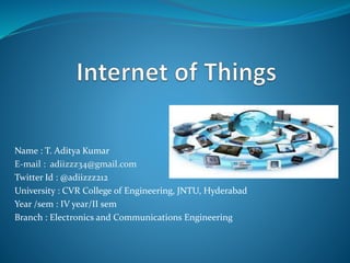 Name : T. Aditya Kumar
E-mail : adiizzz34@gmail.com
Twitter Id : @adiizzz212
University : CVR College of Engineering, JNTU, Hyderabad
Year /sem : IV year/II sem
Branch : Electronics and Communications Engineering
 