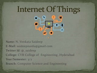 Name: N. Venkata Saideep
E-Mail: saideepnaidu@gmail.com
Twitter Id: @_saideep
College: CVR College of Engineering ,Hyderabad
Year/Semester: 3/2
Branch: Computer Science and Engineering
 