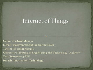 Name: Prashant Maurya
E-mail: mauryaprashant.1992@gmail.com
Twitter Id: @Maurya1992
University: Institute of Engineering and Technology, Lucknow
Year/Semester: 3rd/6th
Branch: Information Technology
 