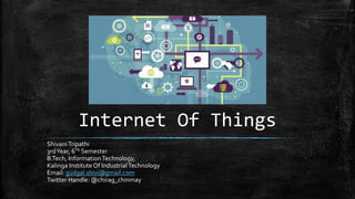Internet Of Things
ShivaniTripathi
3rdYear, 6Th Semester
B.Tech, InformationTechnology,
Kalinga Institute Of IndustrialTechnology
Email: gudgal.shivi@gmail.com
Twitter Handle: @chirag_chinmay
 