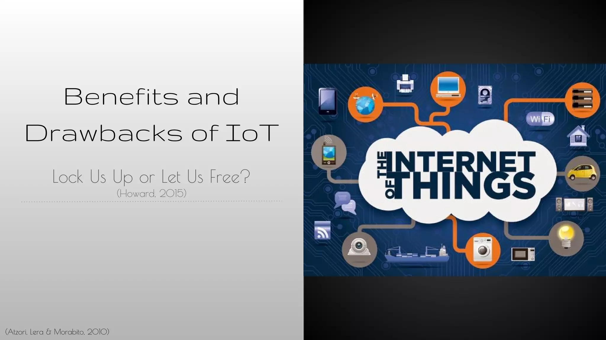 Benefits and
Drawbacks of IoT
Lock Us Up or Let Us Free?
(Howard, 2015)
(Atzori, Lera & Morabito, 2010)
 