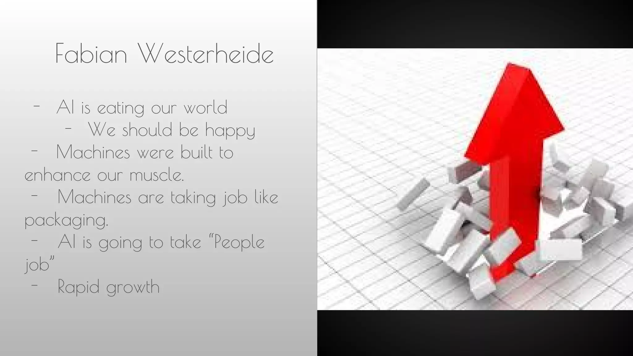 Fabian Westerheide
- AI is eating our world
- We should be happy
- Machines were built to
enhance our muscle.
- Machines are taking job like
packaging.
- AI is going to take “People
job”
- Rapid growth
 