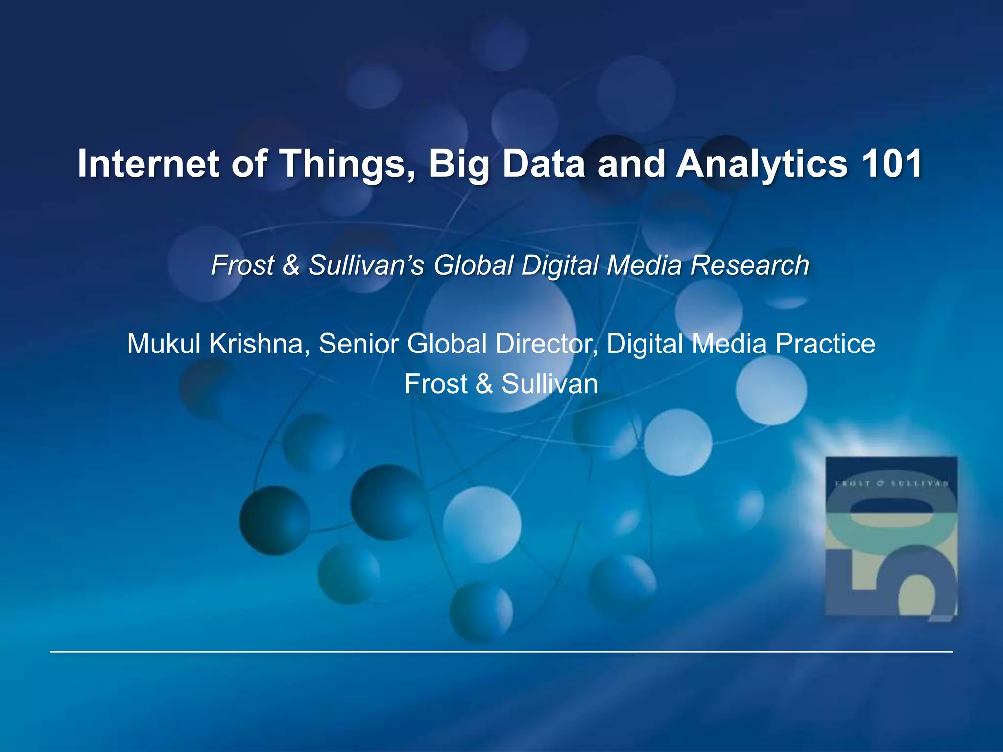 Internet of Things, Big Data and Analytics 101
Frost & Sullivan’s Global Digital Media Research
Mukul Krishna, Senior Global Director, Digital Media Practice
Frost & Sullivan

 