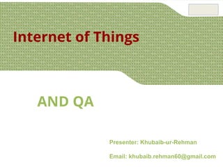 AND QA
Internet of Things
Presenter: Khubaib-ur-Rehman
Email: khubaib.rehman60@gmail.com
 