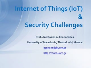 Prof. Anastasios A. Economides
University of Macedonia, Thessaloniki, Greece
economid@uom.gr
http://conta.uom.gr
Internet of Things (IoT)
&
Security Challenges
 