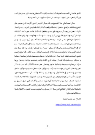 7
‫أما‬،‫العربية‬‫املجتمعات‬‫في‬‫خاصة‬‫املقلق‬
‫إيجابيات‬
‫إ‬
‫األشياء‬‫نترنت‬
‫فهي‬
‫واضحة‬
،‫أحد‬‫على‬‫تخفى‬‫ولن‬
‫كان‬ ‫وإن‬
‫على‬ ‫التعرف‬
‫امل‬
‫ات‬‫ز‬‫مي‬
‫س‬
‫تد‬ ‫على‬ ‫يساعد‬
‫ار‬
‫الخصوصية‬ ‫على‬ ‫خطورتها‬ ‫ك‬
.
‫وتأتي‬
‫املوضوع‬ ‫هذا‬ ‫طرح‬ ‫أهمية‬
‫على‬ ‫يحرص‬ ‫الذي‬ ‫املوحد‬ ‫العربي‬ ‫الفهرس‬ ‫مركز‬ ‫قبل‬ ‫من‬
‫معاصرة‬ ‫مواضيع‬‫ومناقشة‬ ‫التنوع‬
‫ومرتبطة‬
‫بو‬
‫ا‬
،‫الجرس‬ ‫وتعليق‬‫املبادرة‬ ‫في‬ ‫أمال‬ ،‫قعنا‬
‫انتظار‬ ‫وعدم‬
‫للمشكلة‬‫فعل‬‫ردة‬‫مجرد‬‫ن‬‫نكو‬‫وال‬‫نبادر‬‫أن‬‫يجب‬‫بل‬،‫لنعمل‬‫األزمات‬
،
‫"انكشاف‬‫نالحظ‬‫حين‬‫خاصة‬
‫اإل‬
‫ص‬‫إن‬"‫نسان‬
‫من‬‫لآلخرين‬‫التعبير‬‫ح‬
،‫وحكومات‬‫ومنظمات‬ ‫ومجتمعات‬‫اد‬‫ر‬‫أف‬
‫و‬
‫ن‬‫يكو‬‫قد‬
‫هذا‬
‫سهل‬
‫حياة‬
‫اإلنسان‬
‫سيجعله‬ ‫الوقت‬ ‫بنفس‬ ‫لكن‬ ‫؛‬
‫تحديات‬ ‫يواجه‬
‫؛‬
‫ونقل‬ ‫اءة‬‫ر‬‫بق‬ ‫يسمح‬ ‫أن‬ ‫مجبر‬ ‫ألنه‬
‫بياناته‬
‫لي‬
‫ع‬‫حصل‬
‫ل‬
‫الخدمات‬‫ى‬
‫؛‬
‫الخاصة‬‫معلوماته‬‫فتصبح‬
‫مكان‬‫في‬‫ومخزنة‬‫معروفة‬
‫ال‬
،‫يعرفه‬
‫رغم‬
‫يس‬ ‫التي‬ ‫األجهزة‬ ‫كل‬ ‫أن‬
‫ي‬ ‫تخدمها‬
‫م‬
‫ك‬
‫ن‬
‫أن‬
‫يعطلها‬
‫ما‬ ‫أحد‬
،
‫عليها‬ ‫ويدخل‬
‫بها‬ ‫ويتحكم‬
،
‫عند‬ ‫حدث‬ ‫كما‬
‫بوك‬‫الفيس‬‫توقف‬
‫البنكية‬‫الحسابات‬ ‫اق‬‫ر‬‫اخت‬‫عند‬‫يحدث‬ ‫كما‬ ‫أو‬
‫كما‬،‫الكثير‬‫وغيرها‬
‫أن‬ ‫يمكن‬
‫يتم‬
‫البيانات‬ ‫تخزين‬
‫ل‬‫لدو‬ ‫تابعة‬ ‫بأنظمة‬
،‫خاصة‬ ‫قوانين‬ ‫لها‬ ‫ى‬‫أخر‬
‫و‬
‫معلوماتنا‬ ‫تبث‬
‫و‬
‫وأعمالنا‬ ‫إحساسنا‬
‫و‬
‫تشارك‬
،‫علمنا‬ ‫ن‬‫دو‬ ‫ها‬
‫ال‬ ‫نمتلك‬ ‫أن‬ ‫البد‬ ‫لذا‬
‫وعي‬
‫ال‬
‫كامل‬
‫و‬
‫تستخدم‬ ‫كيف‬
‫ما‬ ‫مع‬ ‫ونتعامل‬ ،‫بياناتنا‬
‫حول‬
‫بسيطة‬ ‫معلومات‬ ‫من‬ ‫نا‬
‫وحساسة‬
‫واهتمام‬ ‫بحرص‬
‫؛‬
‫أن‬ ‫يجب‬ ‫كما‬ ،‫املشاكل‬ ‫نتجنب‬ ‫حتى‬
‫نفكر‬
‫ار‬‫ر‬‫الق‬ ‫وأصحاب‬ ‫نحن‬
،‫ومسؤولين‬ ‫وشركات‬ ‫مؤسسات‬ ‫من‬
‫نحمي‬ ‫كيف‬
‫خصوصيتنا‬
‫فاع‬ ‫ن‬‫ونكو‬
‫لين‬
‫ومتلقين‬ ‫مستخدمين‬ ‫سنظل‬ ‫وإال‬ ،‫وسلطة‬ ‫باع‬ ‫ذو‬ ‫ونصبح‬ ،‫املجال‬ ‫هذا‬ ‫في‬ ‫ومتحكمين‬ ‫ومنتجين‬
،
‫فإ‬
،‫معه‬ ‫التعايش‬ ‫من‬ ‫والبد‬ ‫تجاوزه‬ ‫يمكن‬ ‫ال‬ ‫األشياء‬ ‫نترنت‬
‫امل‬ ‫ات‬‫ر‬‫التطو‬ ‫ومتابعة‬
‫ت‬
‫الحقة‬
،‫فيه‬
‫ال‬ ‫ألننا‬
‫ي‬‫املصر‬ ‫خليل‬ ‫الدكتور‬ ‫وأكد‬ ،‫مستمر‬ ‫تطورها‬ ‫ألن‬ ‫واحدة‬ ‫مرحلة‬ ‫من‬ ‫عليها‬ ‫التعرف‬ ‫نستطيع‬
‫أن‬
‫أيضا‬‫هم‬‫املختصين‬
‫معرفة‬‫عليهم‬‫يصعب‬
‫التي‬‫املجاالت‬
‫قد‬
‫إ‬‫في‬‫تطور‬
‫البيانات‬‫وتبادل‬‫األشياء‬‫نترنت‬
،
‫لها‬‫العامة‬‫فالفكرة‬
‫ال‬‫التقاطع‬‫هي‬
‫التغيير‬‫ويسبب‬‫البيانات‬‫بين‬‫يحدث‬‫أن‬‫يمكن‬‫ذي‬
،
‫واالنتقال‬
‫لبيئة‬
.‫عليها‬ ‫نعتد‬ ‫لم‬ ‫حديثة‬
:‫الندوة‬ ‫فيديو‬ ‫على‬ ‫لالطالع‬
https://youtu.be/o7qG93eDjbA
 