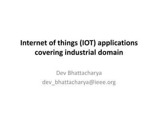Internet of things (IOT) applications 
covering industrial domain
Dev Bhattacharya
dev_bhattacharya@ieee.org
 
