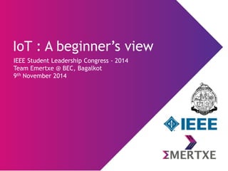 IoT : A beginner’s view 
IEEE Student Leadership Congress -2014 
Team Emertxe @ BEC, Bagalkot 
9thNovember 2014  