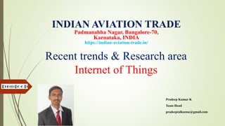 Recent trends & Research area
Internet of Things
Pradeep Kumar K
Team Head
pradeeptalksense@gmail.com
INDIAN AVIATION TRADE
Padmanabha Nagar, Bangalore-70,
Karnataka, INDIA
https://indian-aviation-trade.in/
 