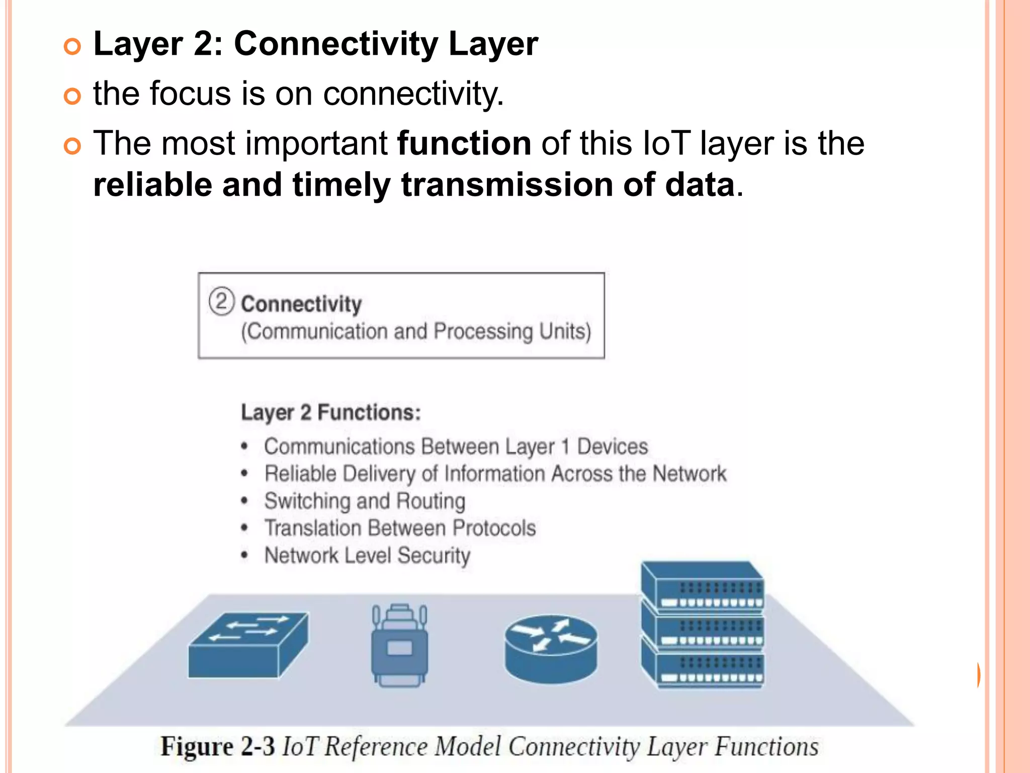  Layer 2: Connectivity Layer
 the focus is on connectivity.
 The most important function of this IoT layer is the
reliable and timely transmission of data.
 