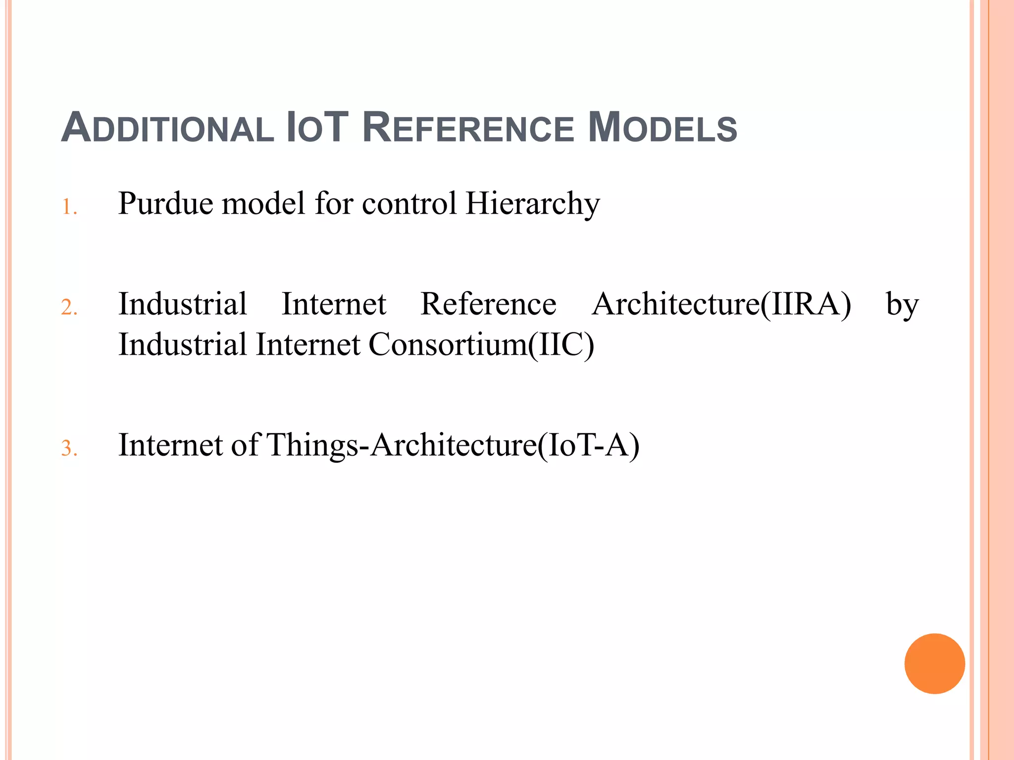 ADDITIONAL IOT REFERENCE MODELS
1. Purdue model for control Hierarchy
2. Industrial Internet Reference Architecture(IIRA) by
Industrial Internet Consortium(IIC)
3. Internet of Things-Architecture(IoT-A)
 
