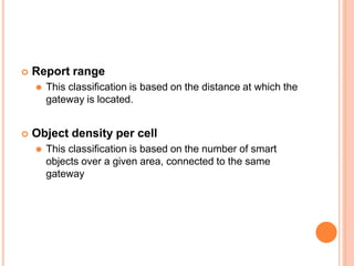 Report range
⚫ This classification is based on the distance at which the
gateway is located.
 Object density per cell
⚫ This classification is based on the number of smart
objects over a given area, connected to the same
gateway
 