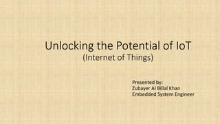 Unlocking the Potential of IoT
(Internet of Things)
Presented by:
Zubayer Al Billal Khan
Embedded System Engineer
 