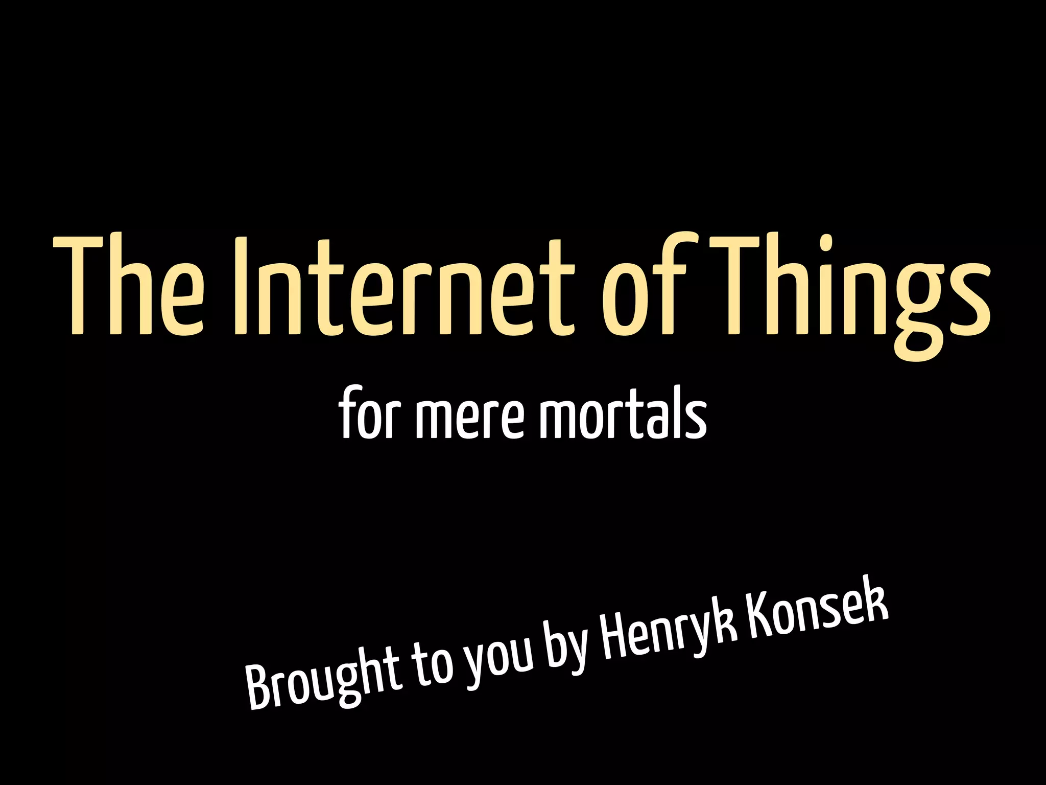 Brought to you by Henryk Konsek
The Internet of Things
for mere mortals
 